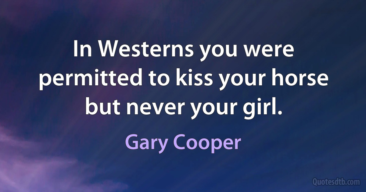 In Westerns you were permitted to kiss your horse but never your girl. (Gary Cooper)