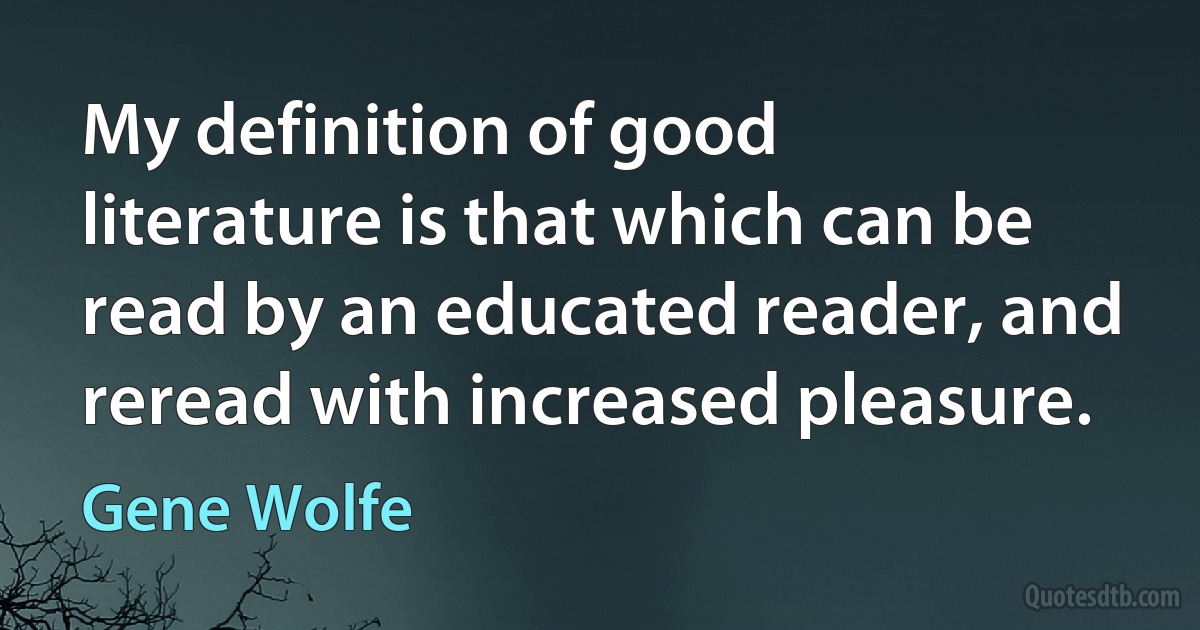 My definition of good literature is that which can be read by an educated reader, and reread with increased pleasure. (Gene Wolfe)