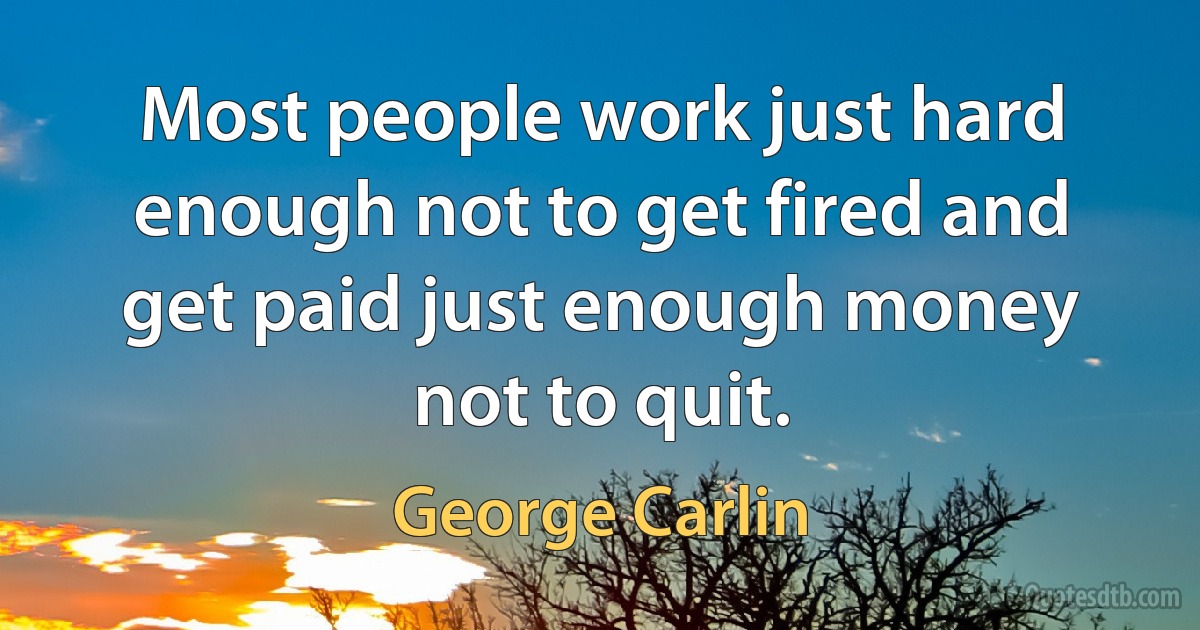 Most people work just hard enough not to get fired and get paid just enough money not to quit. (George Carlin)