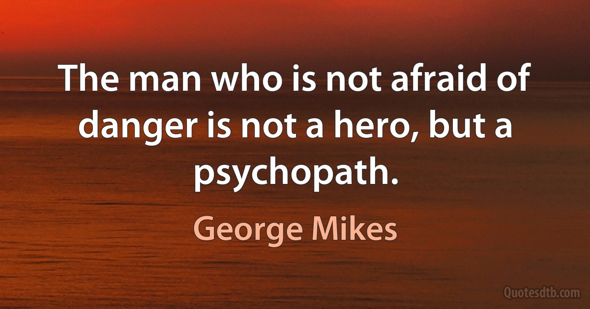 The man who is not afraid of danger is not a hero, but a psychopath. (George Mikes)