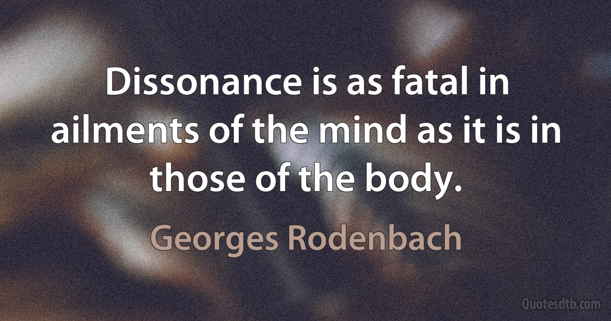 Dissonance is as fatal in ailments of the mind as it is in those of the body. (Georges Rodenbach)