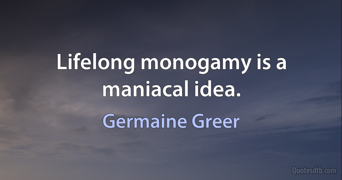 Lifelong monogamy is a maniacal idea. (Germaine Greer)