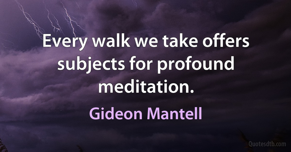 Every walk we take offers subjects for profound meditation. (Gideon Mantell)