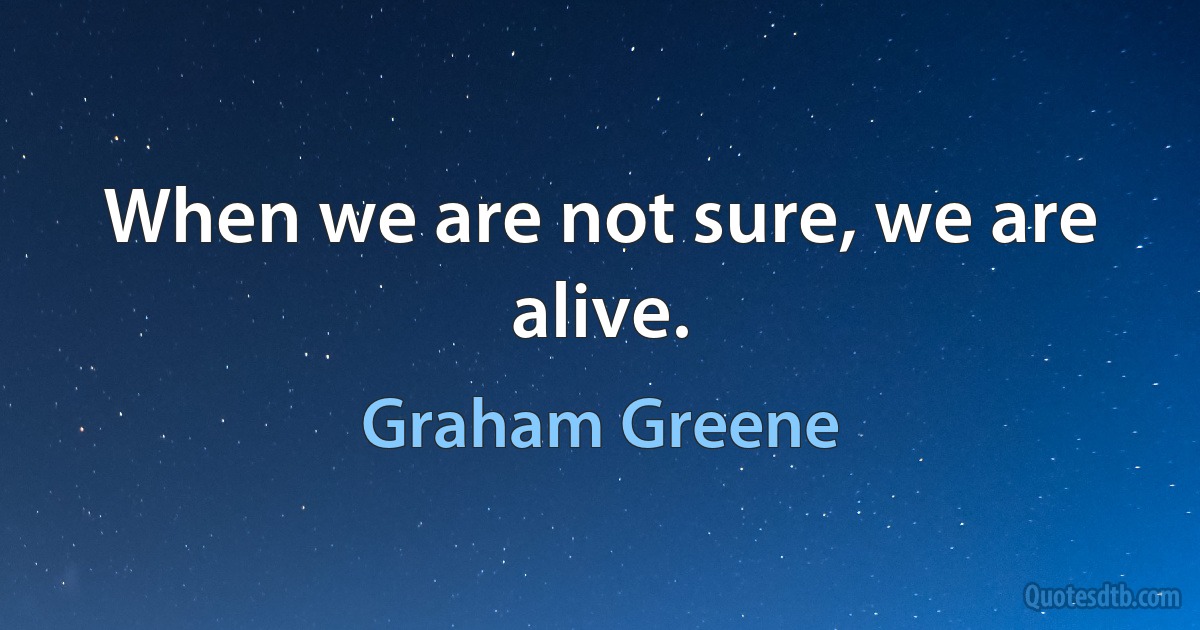 When we are not sure, we are alive. (Graham Greene)