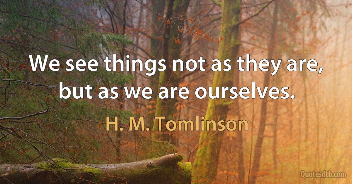 We see things not as they are, but as we are ourselves. (H. M. Tomlinson)