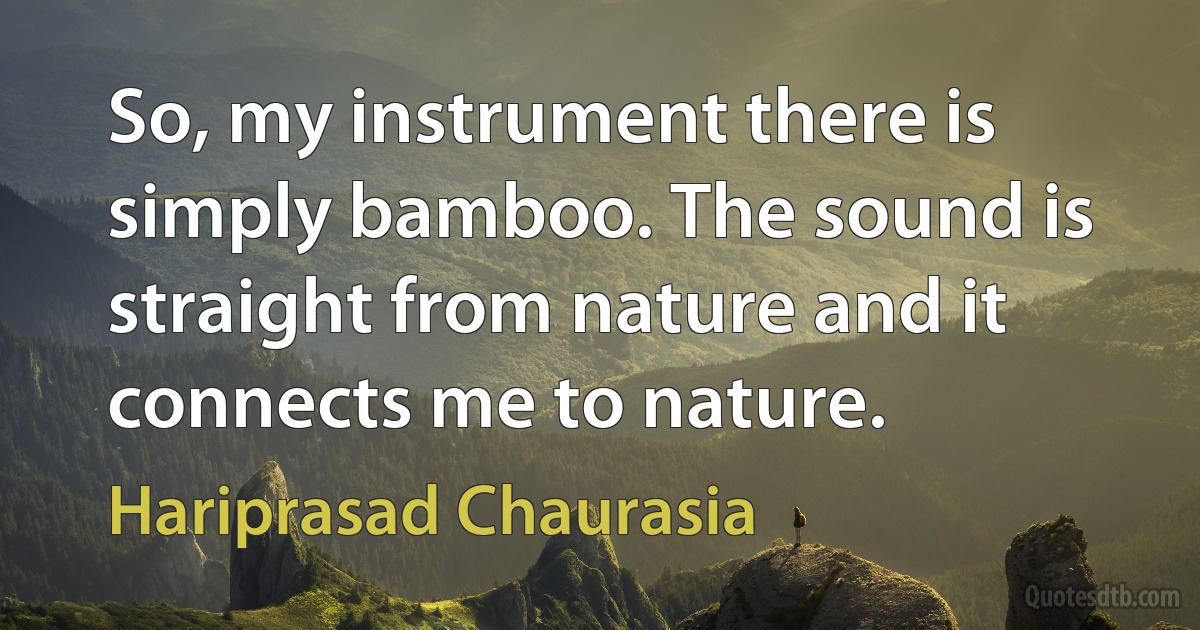 So, my instrument there is simply bamboo. The sound is straight from nature and it connects me to nature. (Hariprasad Chaurasia)