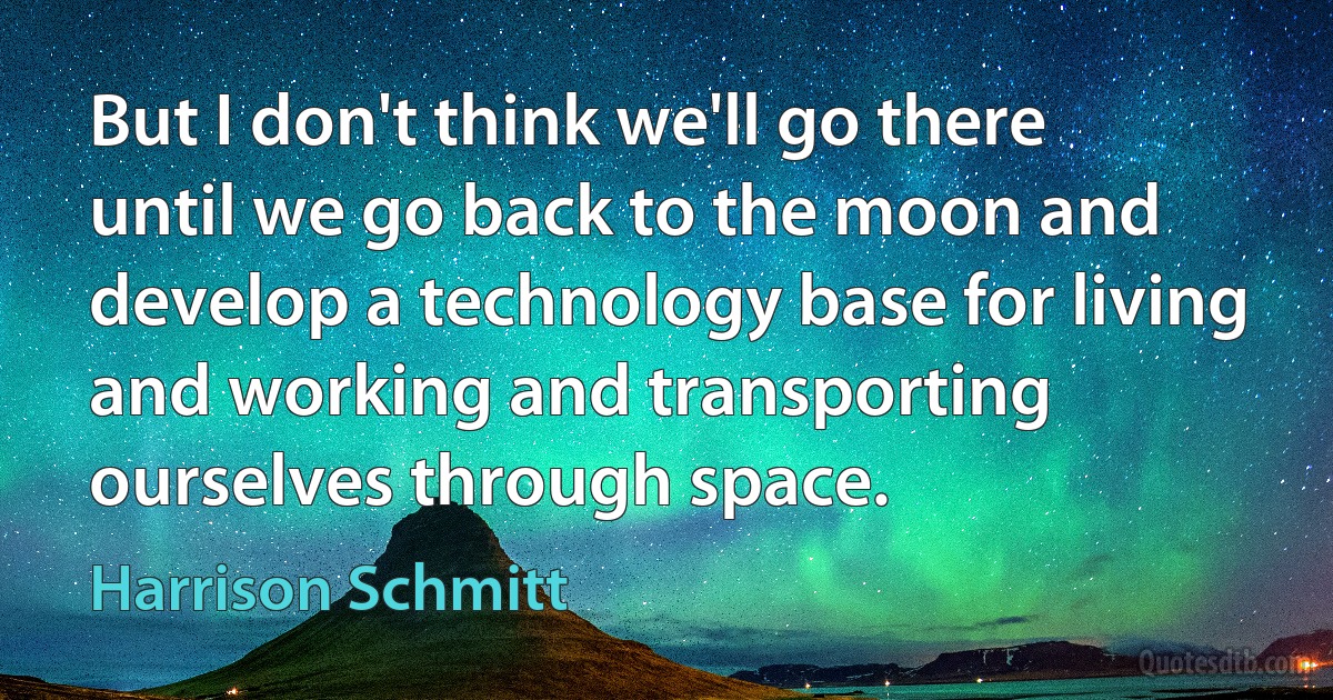 But I don't think we'll go there until we go back to the moon and develop a technology base for living and working and transporting ourselves through space. (Harrison Schmitt)