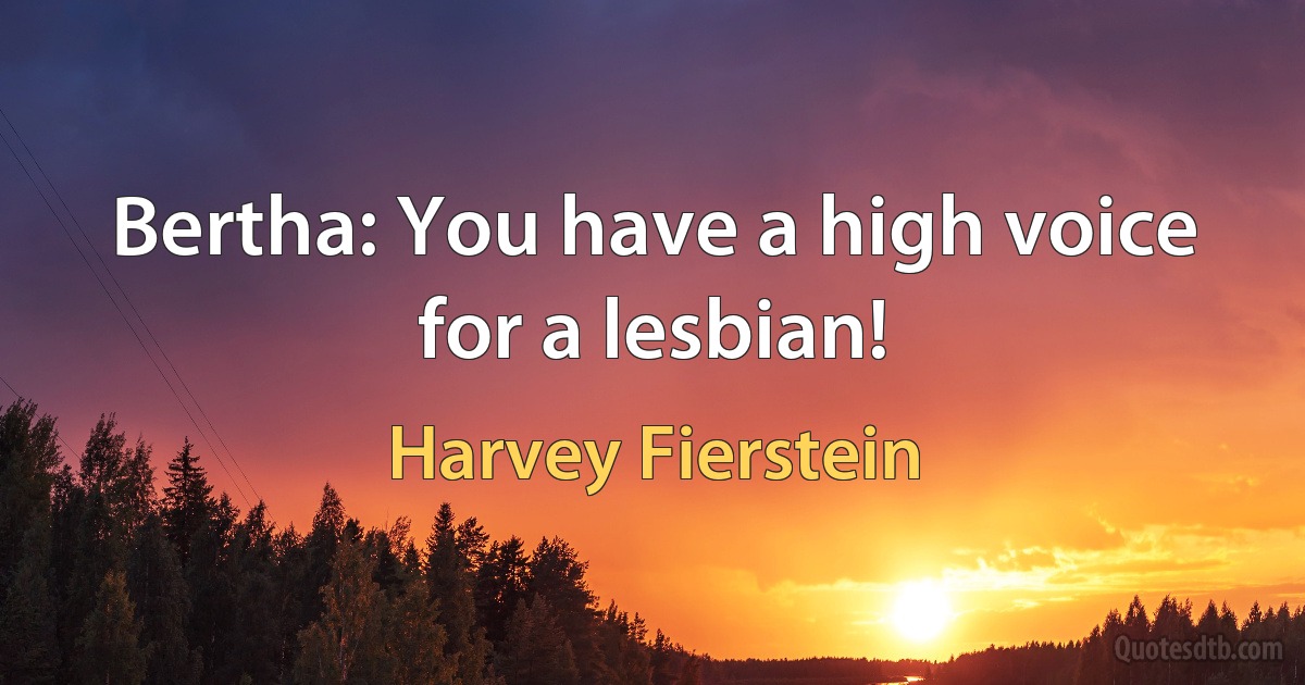 Bertha: You have a high voice for a lesbian! (Harvey Fierstein)