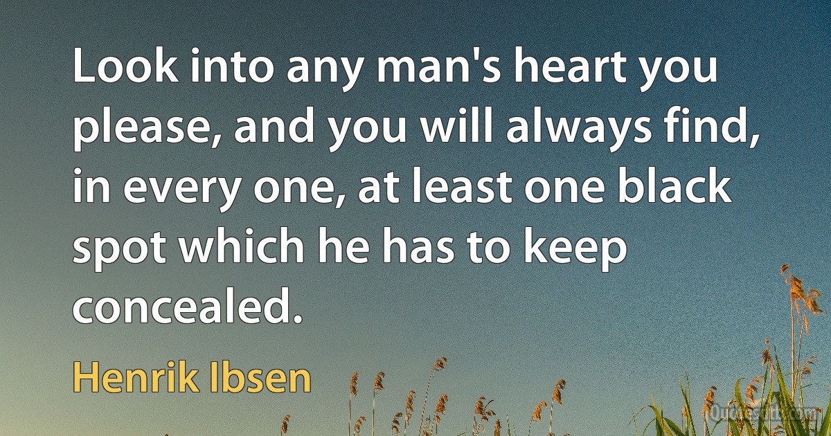 Look into any man's heart you please, and you will always find, in every one, at least one black spot which he has to keep concealed. (Henrik Ibsen)