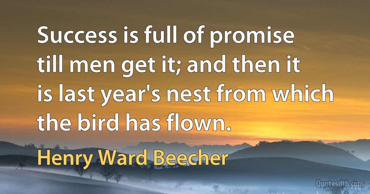 Success is full of promise till men get it; and then it is last year's nest from which the bird has flown. (Henry Ward Beecher)