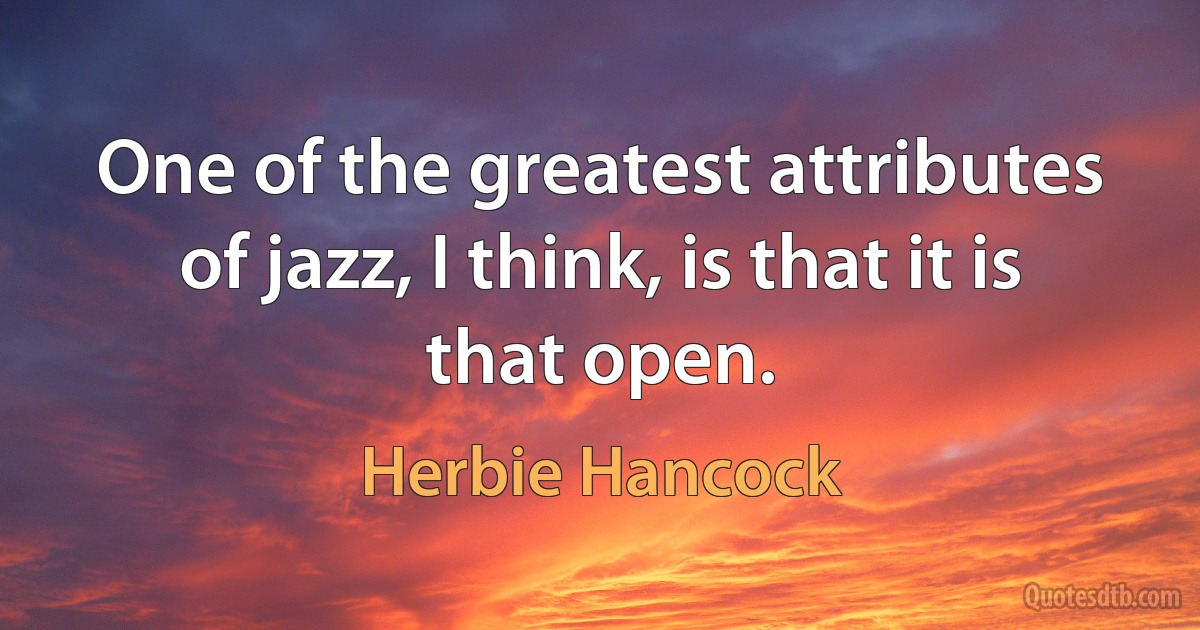 One of the greatest attributes of jazz, I think, is that it is that open. (Herbie Hancock)