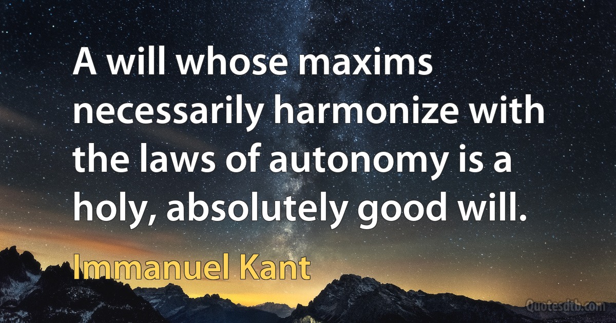 A will whose maxims necessarily harmonize with the laws of autonomy is a holy, absolutely good will. (Immanuel Kant)