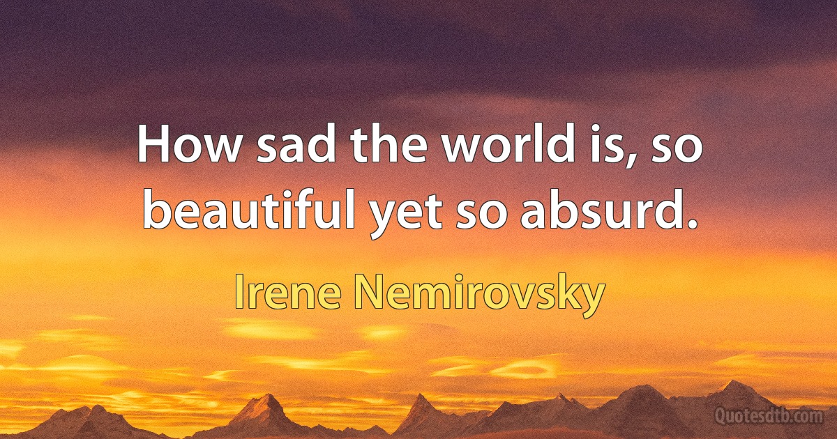 How sad the world is, so beautiful yet so absurd. (Irene Nemirovsky)