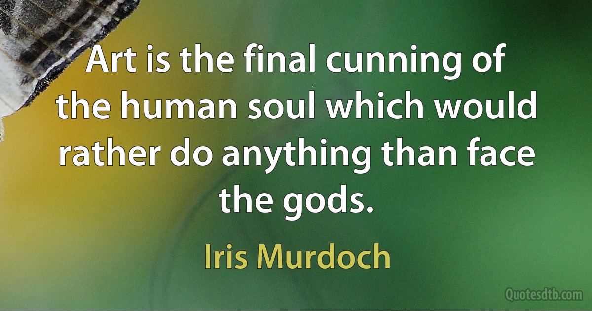 Art is the final cunning of the human soul which would rather do anything than face the gods. (Iris Murdoch)