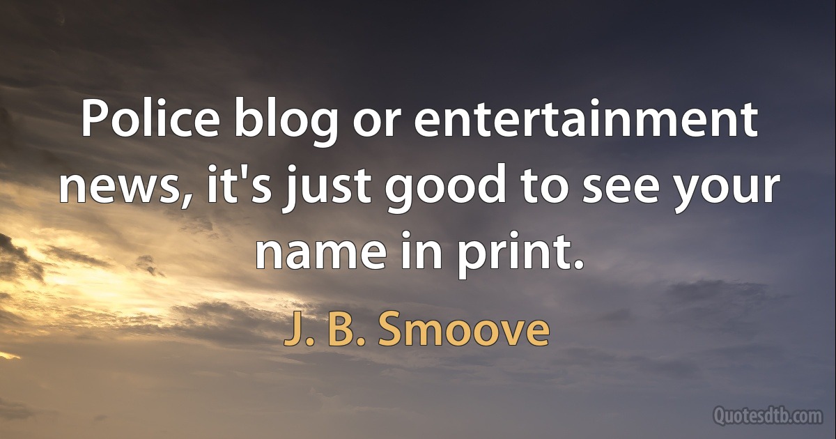 Police blog or entertainment news, it's just good to see your name in print. (J. B. Smoove)