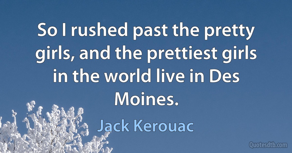 So I rushed past the pretty girls, and the prettiest girls in the world live in Des Moines. (Jack Kerouac)