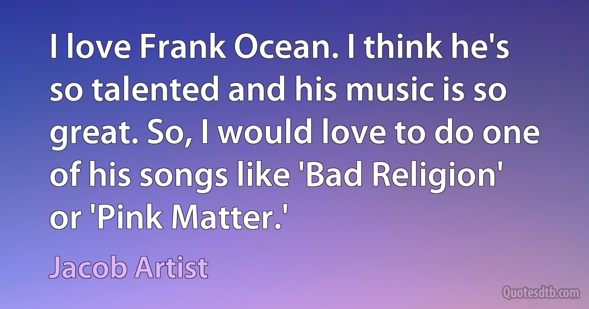 I love Frank Ocean. I think he's so talented and his music is so great. So, I would love to do one of his songs like 'Bad Religion' or 'Pink Matter.' (Jacob Artist)