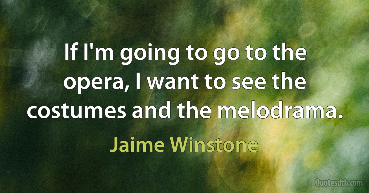 If I'm going to go to the opera, I want to see the costumes and the melodrama. (Jaime Winstone)