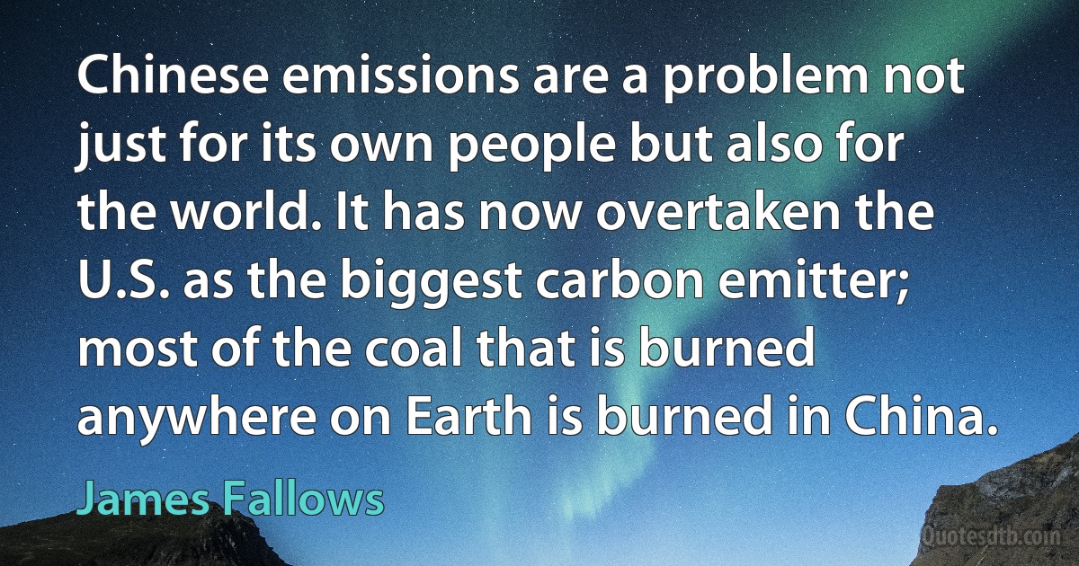 Chinese emissions are a problem not just for its own people but also for the world. It has now overtaken the U.S. as the biggest carbon emitter; most of the coal that is burned anywhere on Earth is burned in China. (James Fallows)