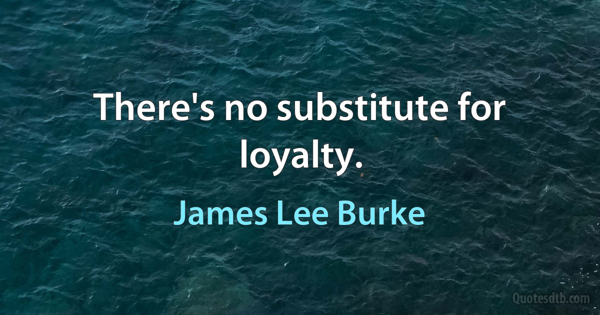 There's no substitute for loyalty. (James Lee Burke)