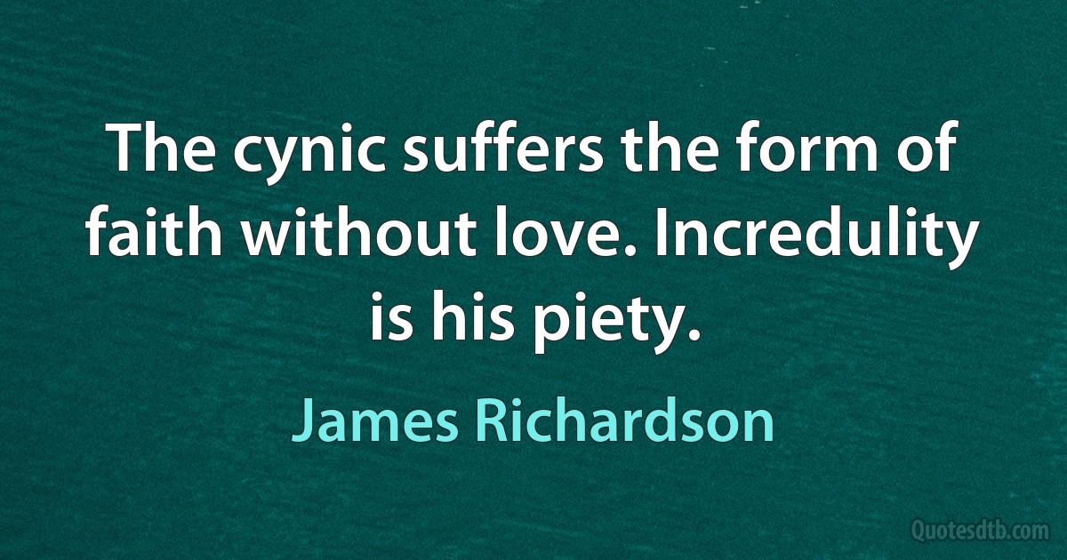 The cynic suffers the form of faith without love. Incredulity is his piety. (James Richardson)