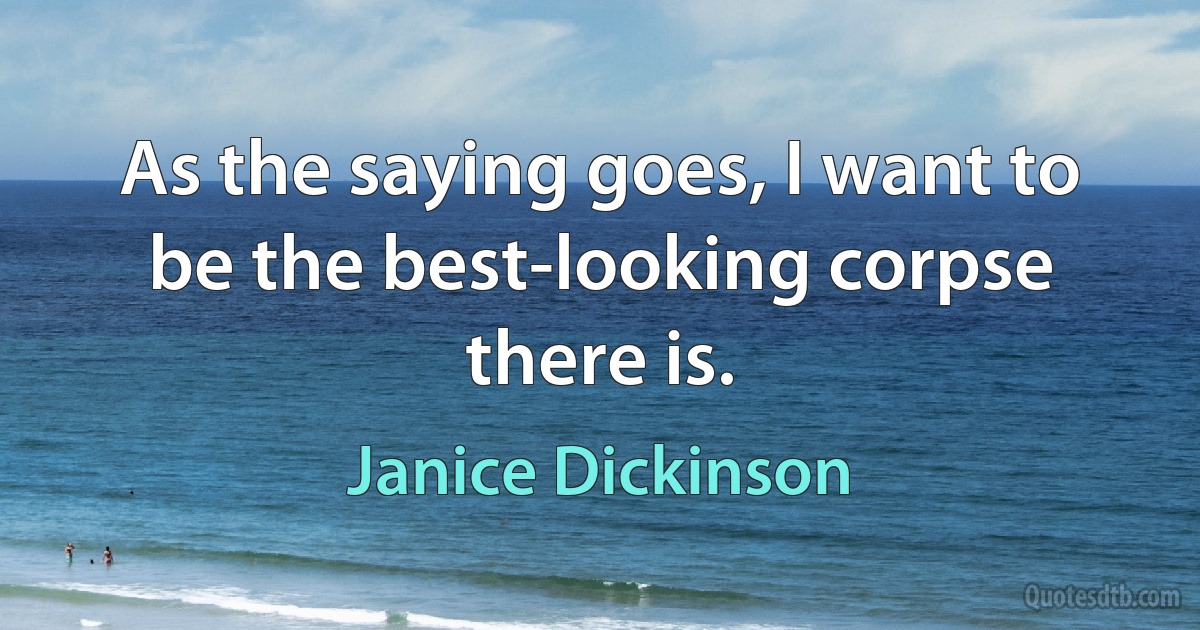 As the saying goes, I want to be the best-looking corpse there is. (Janice Dickinson)