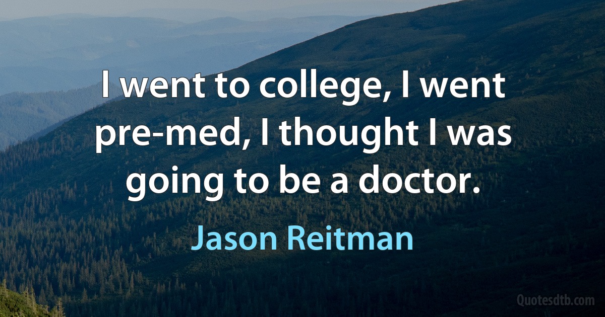 I went to college, I went pre-med, I thought I was going to be a doctor. (Jason Reitman)