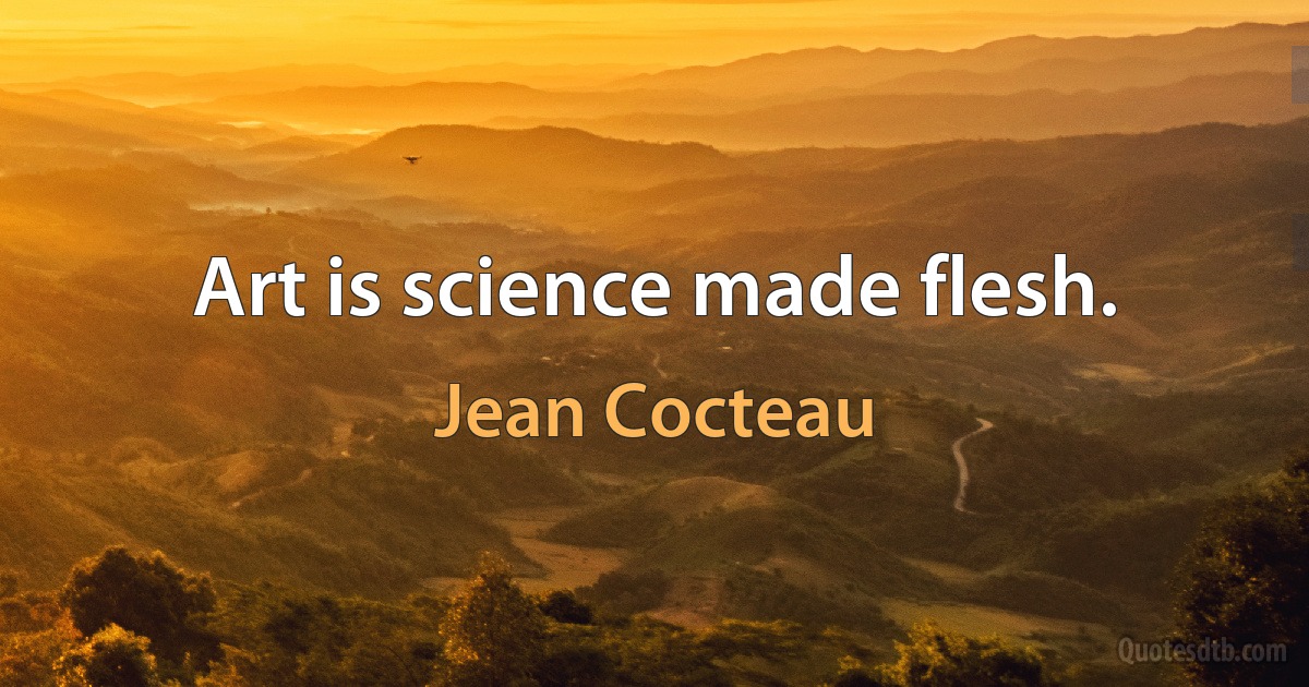 Art is science made flesh. (Jean Cocteau)