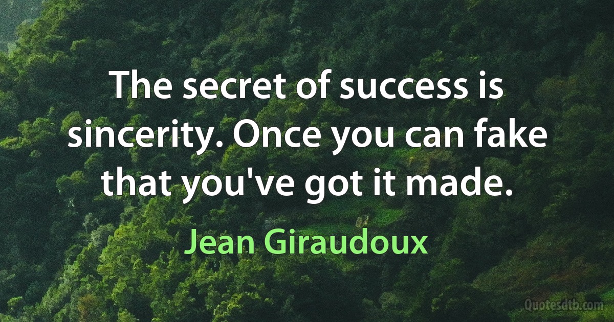 The secret of success is sincerity. Once you can fake that you've got it made. (Jean Giraudoux)