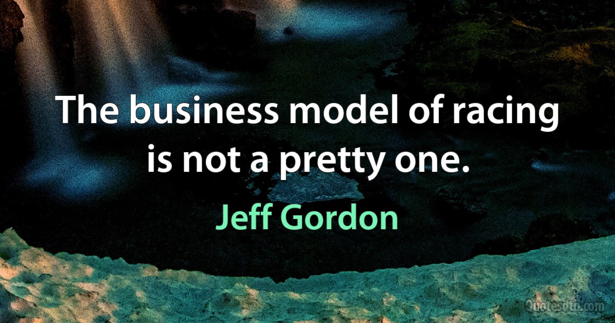 The business model of racing is not a pretty one. (Jeff Gordon)