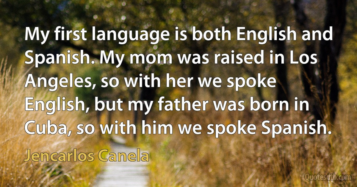 My first language is both English and Spanish. My mom was raised in Los Angeles, so with her we spoke English, but my father was born in Cuba, so with him we spoke Spanish. (Jencarlos Canela)