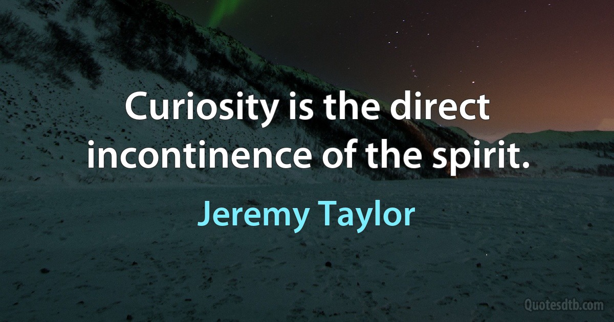 Curiosity is the direct incontinence of the spirit. (Jeremy Taylor)