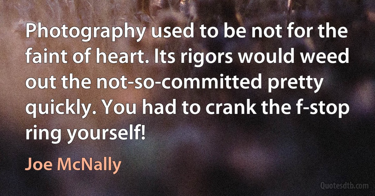 Photography used to be not for the faint of heart. Its rigors would weed out the not-so-committed pretty quickly. You had to crank the f-stop ring yourself! (Joe McNally)