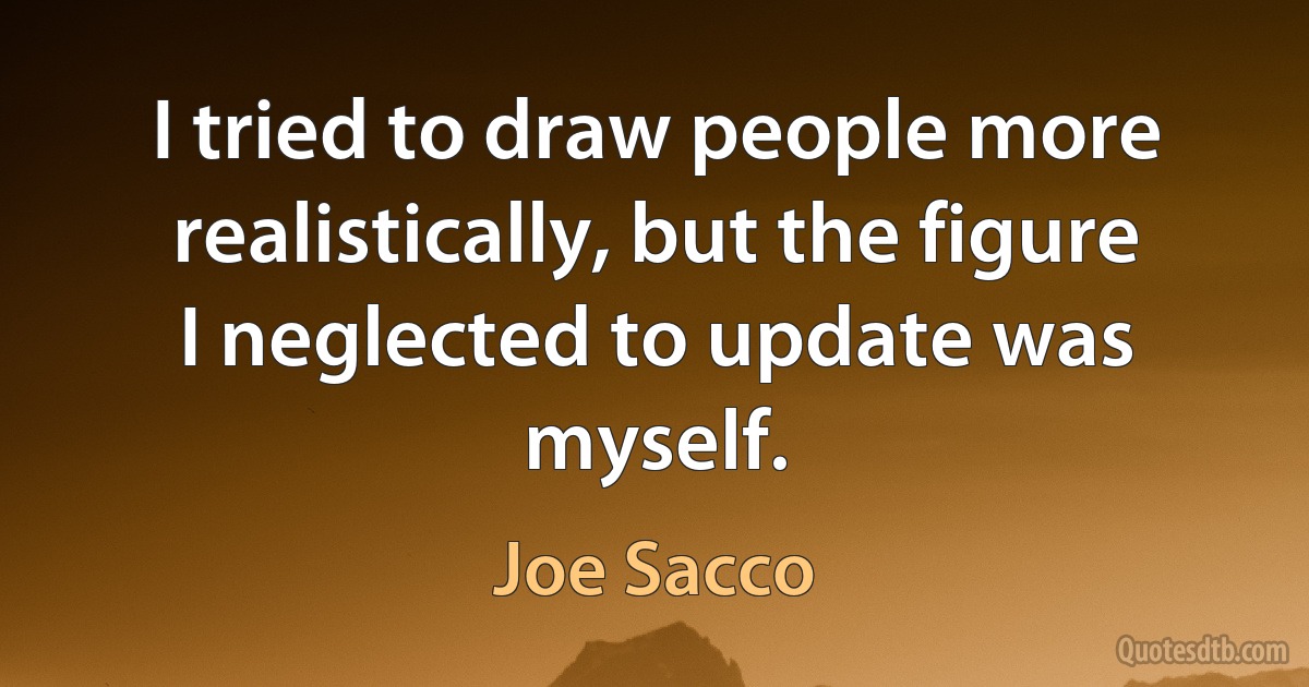 I tried to draw people more realistically, but the figure I neglected to update was myself. (Joe Sacco)