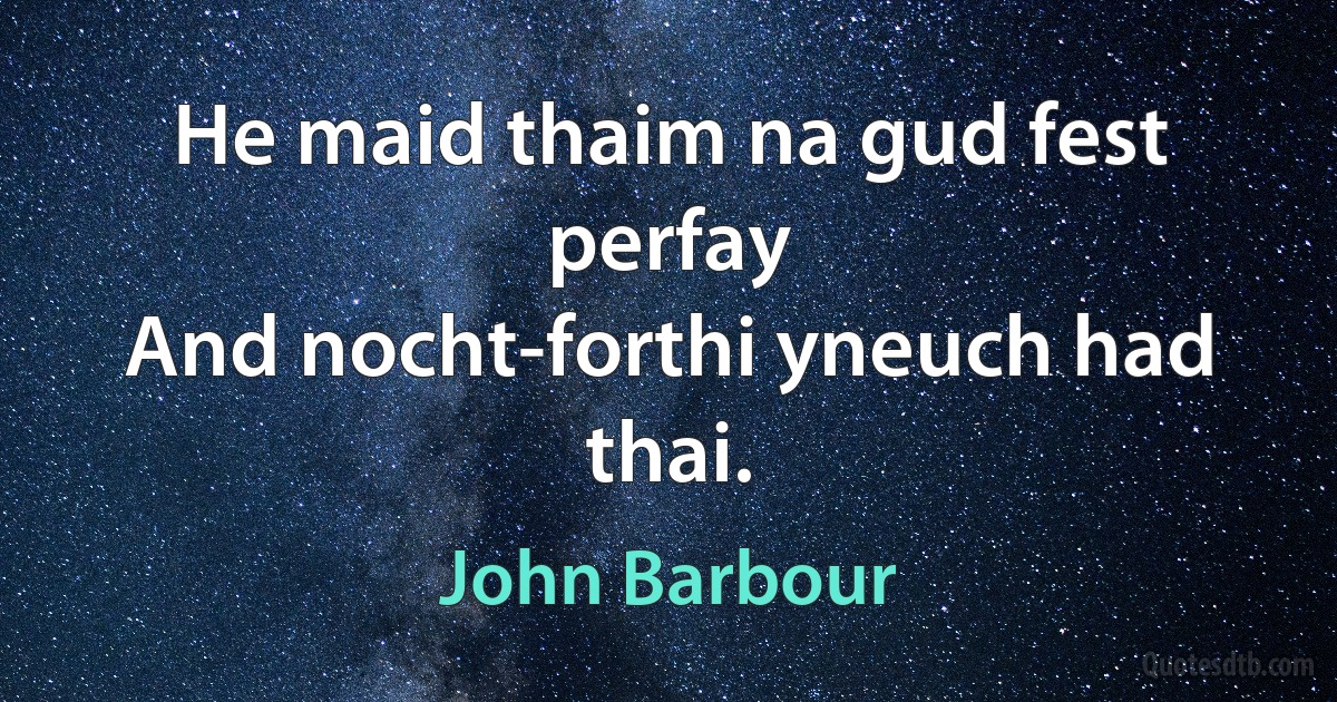 He maid thaim na gud fest perfay
And nocht-forthi yneuch had thai. (John Barbour)