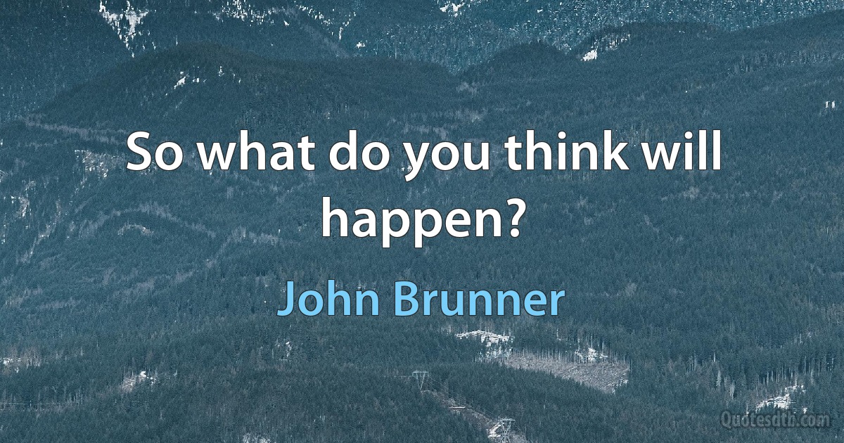 So what do you think will happen? (John Brunner)