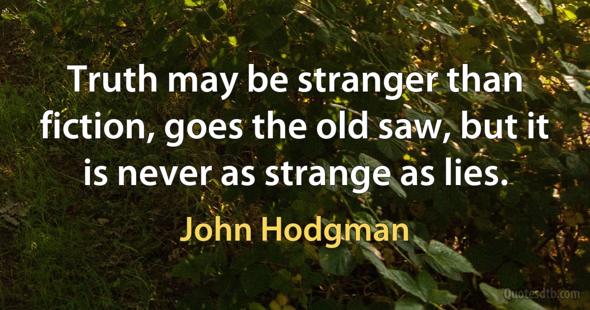 Truth may be stranger than fiction, goes the old saw, but it is never as strange as lies. (John Hodgman)