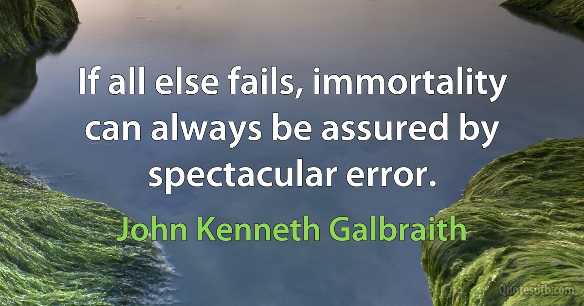 If all else fails, immortality can always be assured by spectacular error. (John Kenneth Galbraith)