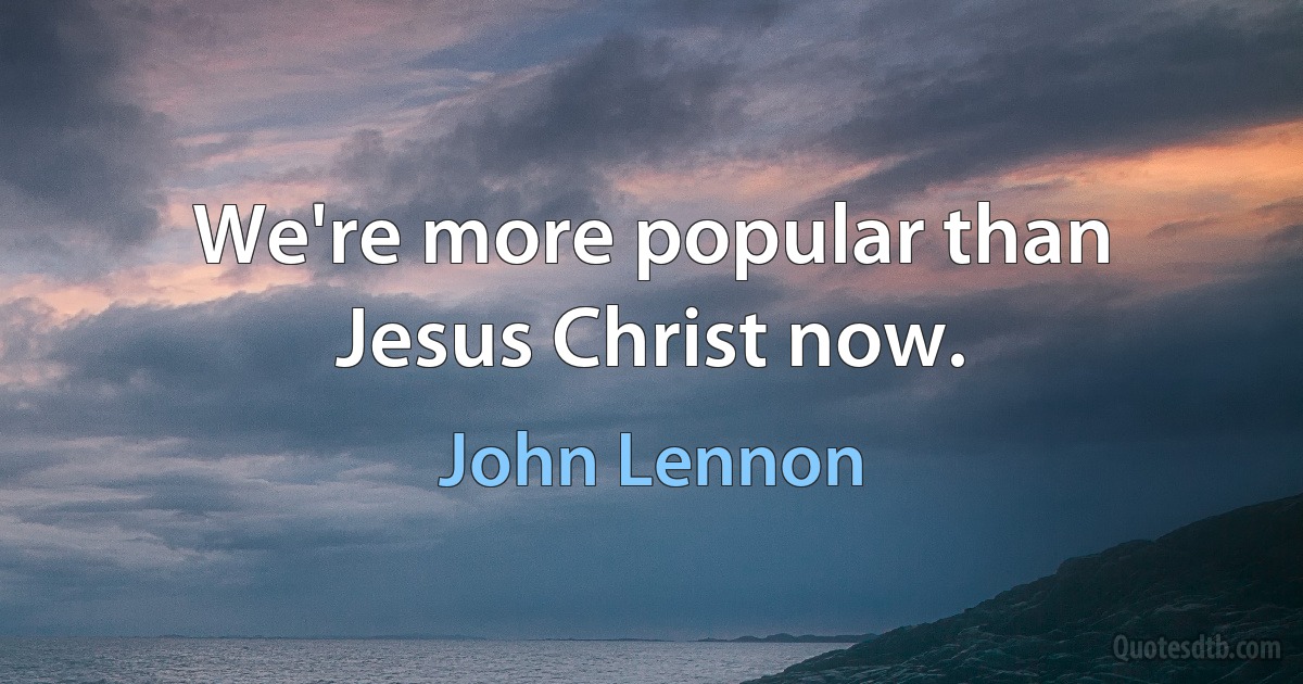 We're more popular than Jesus Christ now. (John Lennon)