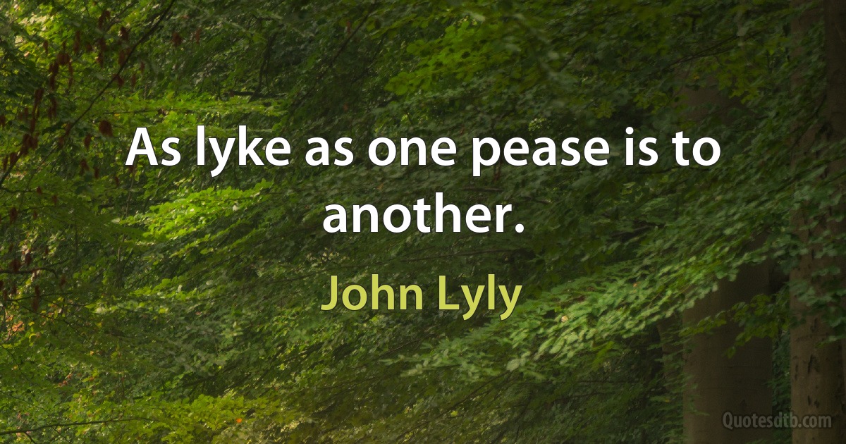 As lyke as one pease is to another. (John Lyly)