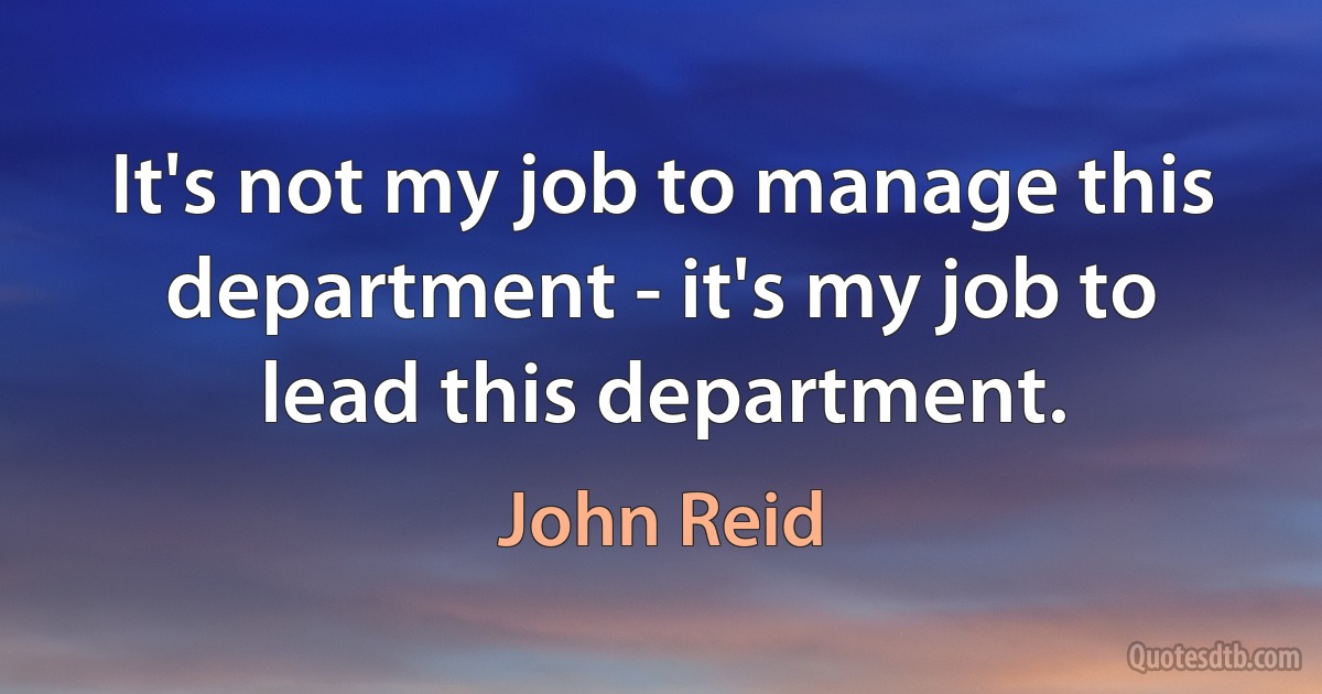 It's not my job to manage this department - it's my job to lead this department. (John Reid)