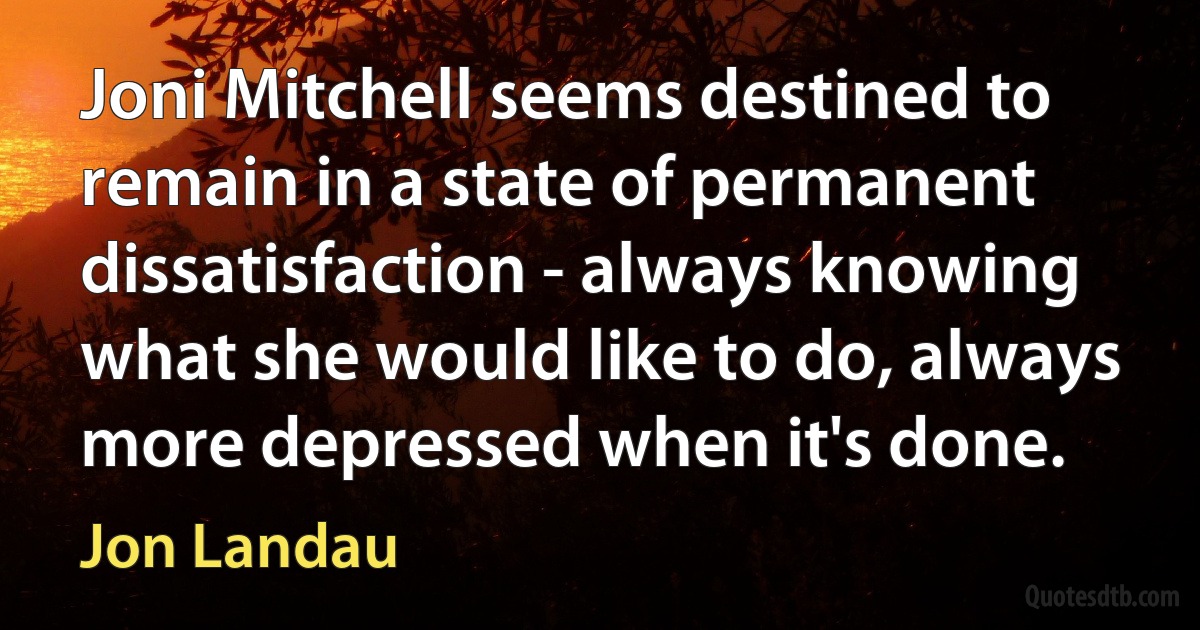 Joni Mitchell seems destined to remain in a state of permanent dissatisfaction - always knowing what she would like to do, always more depressed when it's done. (Jon Landau)