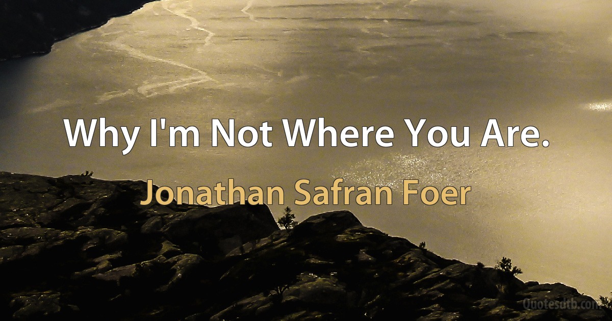 Why I'm Not Where You Are. (Jonathan Safran Foer)