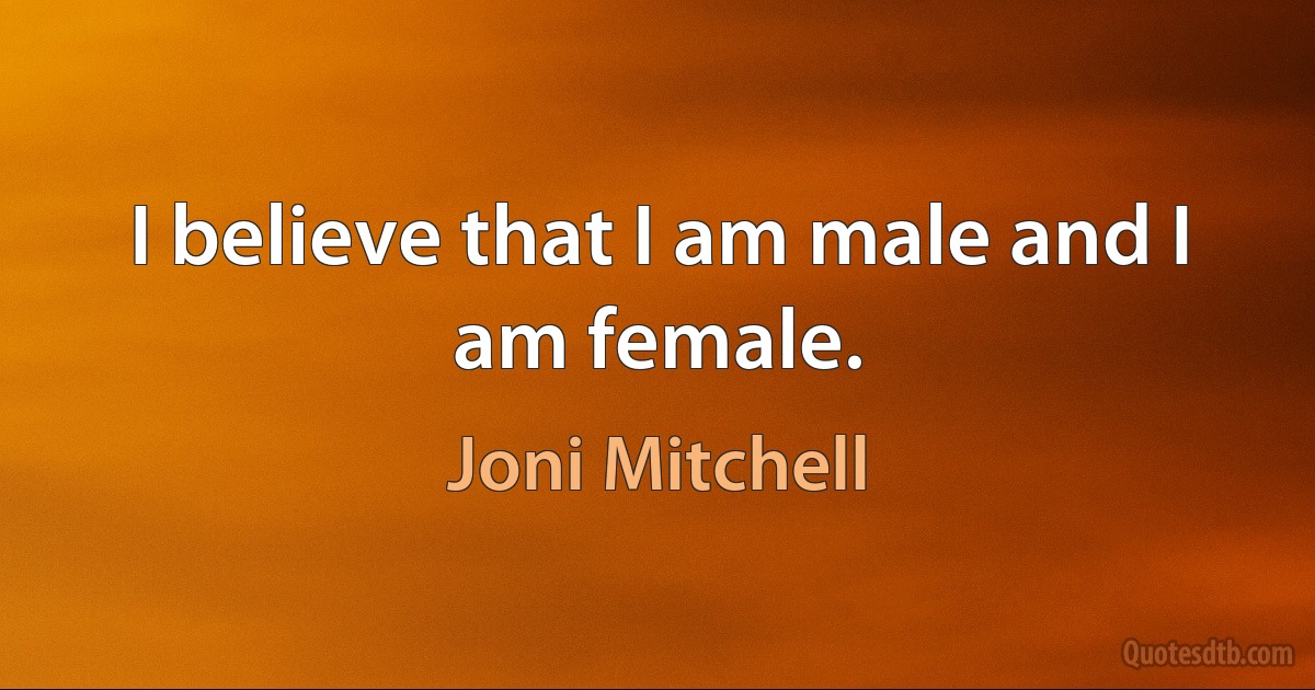 I believe that I am male and I am female. (Joni Mitchell)