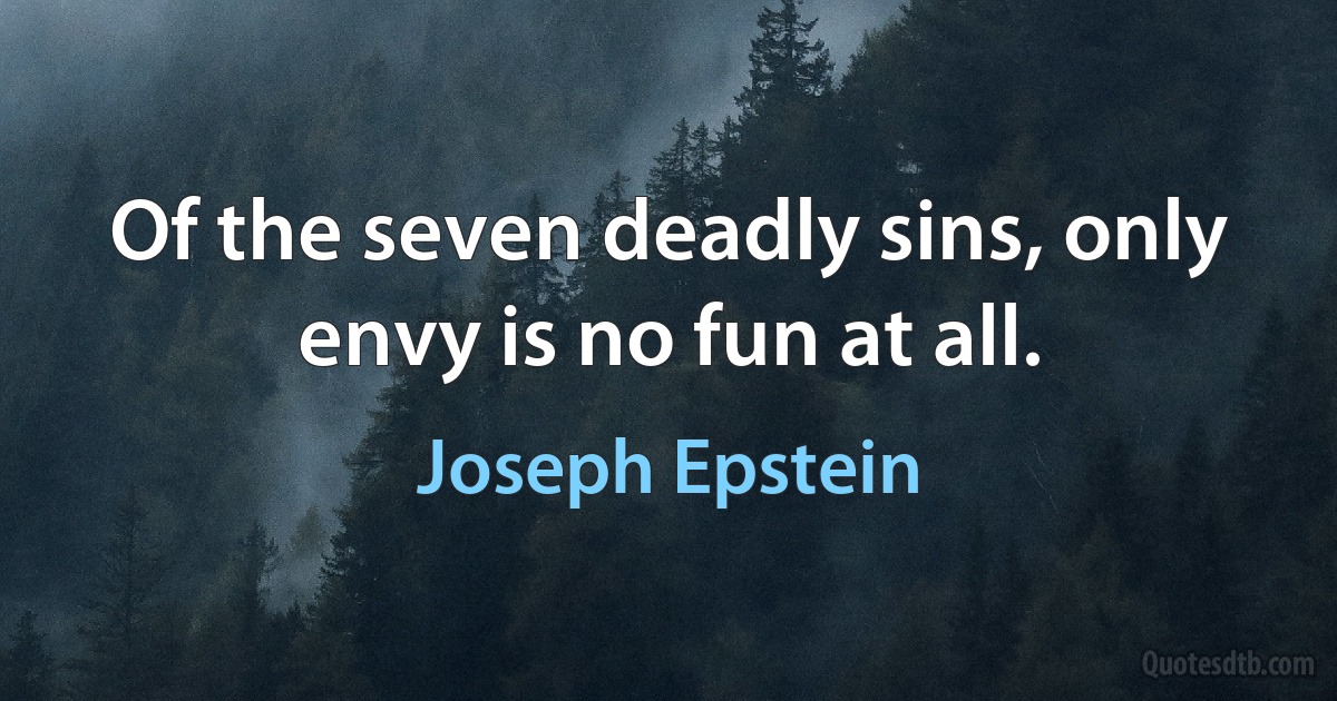 Of the seven deadly sins, only envy is no fun at all. (Joseph Epstein)