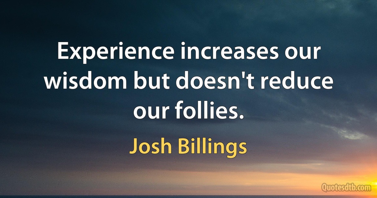 Experience increases our wisdom but doesn't reduce our follies. (Josh Billings)