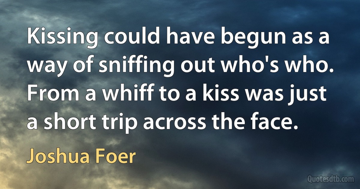 Kissing could have begun as a way of sniffing out who's who. From a whiff to a kiss was just a short trip across the face. (Joshua Foer)