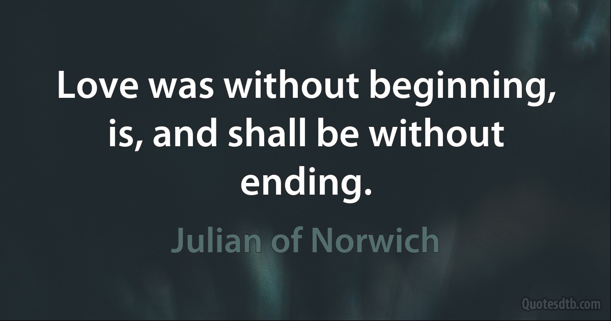 Love was without beginning, is, and shall be without ending. (Julian of Norwich)