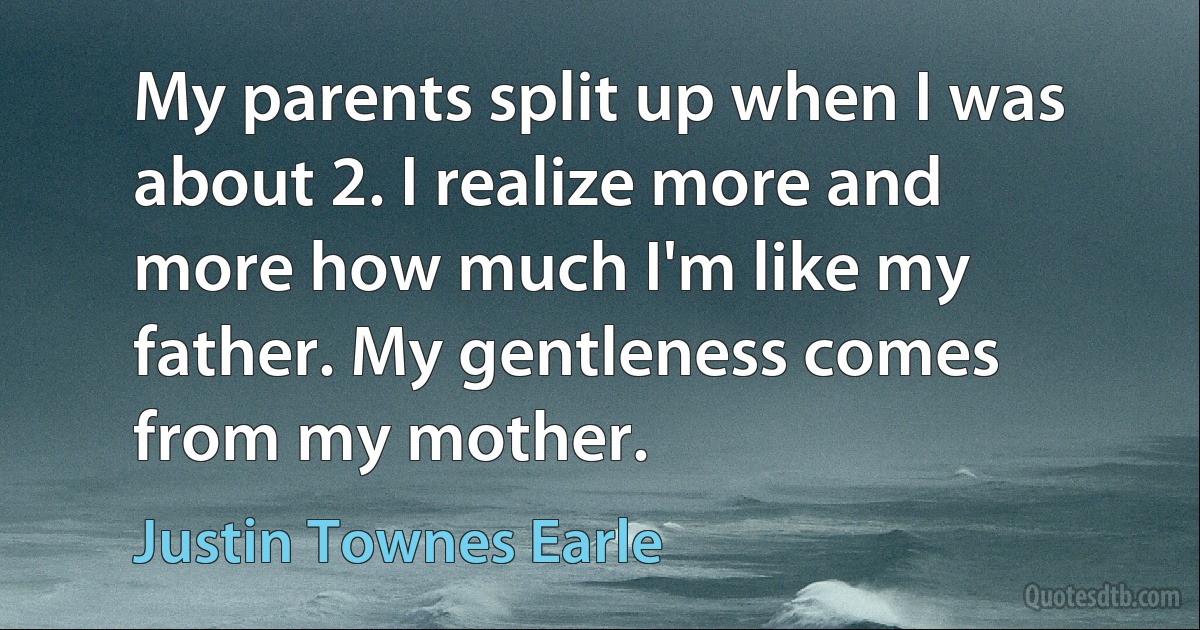 My parents split up when I was about 2. I realize more and more how much I'm like my father. My gentleness comes from my mother. (Justin Townes Earle)