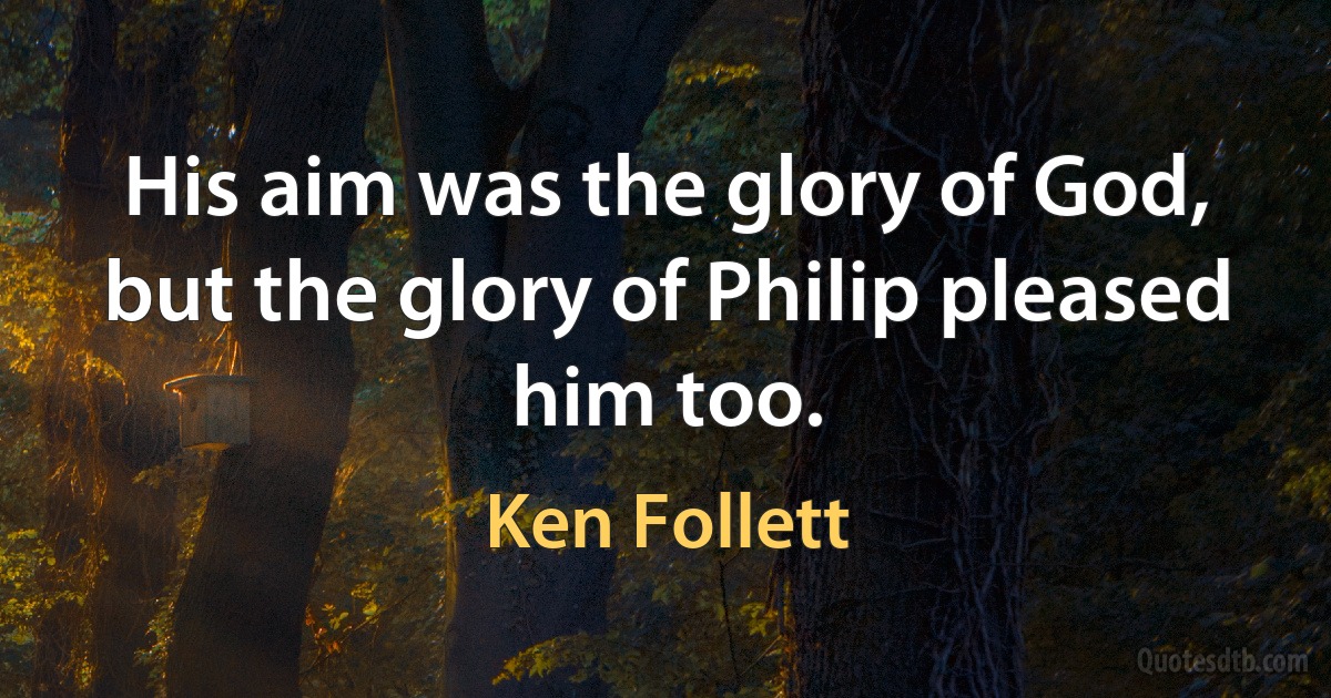 His aim was the glory of God, but the glory of Philip pleased him too. (Ken Follett)